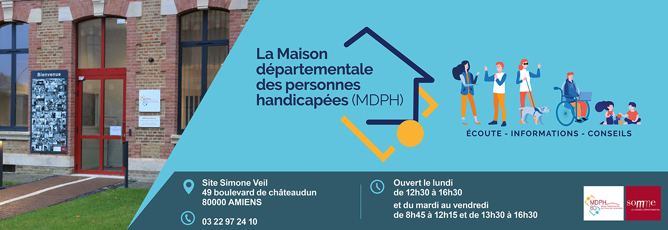 La Maison Départementale desPersonnes Handicapées (MDPH) Site Simone Veil 49 boulevard de Châteaudun 80000 Amiens. 03 22 97 24 10 Ouvert le lundi de 12h30 à 16h30 et du mardi au vendredi de 8h45 à 12h15